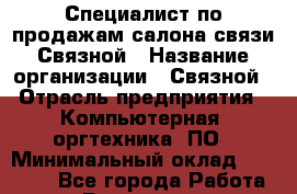 Специалист по продажам салона связи Связной › Название организации ­ Связной › Отрасль предприятия ­ Компьютерная, оргтехника, ПО › Минимальный оклад ­ 22 000 - Все города Работа » Вакансии   . Мурманская обл.,Оленегорск г.